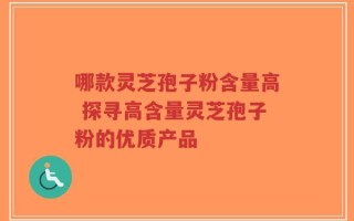 哪款灵芝孢子粉含量高 探寻高含量灵芝孢子粉的优质产品