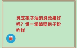 灵芝孢子油消炎效果好吗？世一堂破壁孢子粉咋样