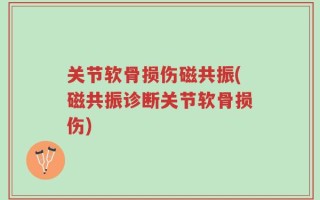 关节软骨损伤磁共振(磁共振诊断关节软骨损伤)
