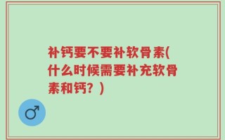 补钙要不要补软骨素(什么时候需要补充软骨素和钙？)