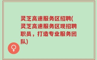 灵芝高速服务区招聘(灵芝高速服务区现招聘职员，打造专业服务团队)
