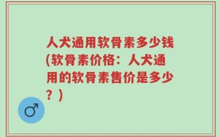 人犬通用软骨素多少钱(软骨素价格：人犬通用的软骨素售价是多少？)