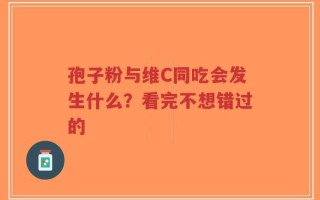 孢子粉与维C同吃会发生什么？看完不想错过的