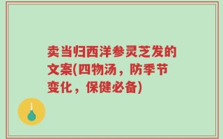 卖当归西洋参灵芝发的文案(四物汤，防季节变化，保健必备)