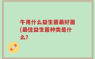 牛用什么益生菌最好菌(最佳益生菌种类是什么？
