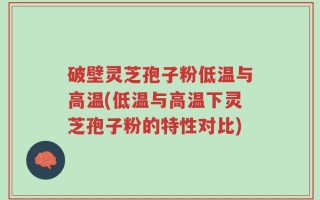 破壁灵芝孢子粉低温与高温(低温与高温下灵芝孢子粉的特性对比)