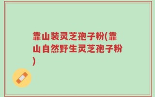 靠山装灵芝孢子粉(靠山自然野生灵芝孢子粉)