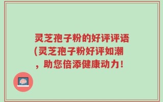 灵芝孢子粉的好评评语(灵芝孢子粉好评如潮，助您倍添健康动力！