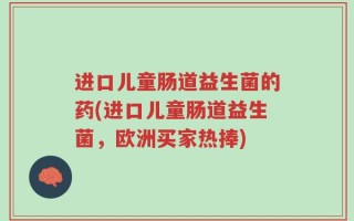 进口儿童肠道益生菌的药(进口儿童肠道益生菌，欧洲买家热捧)