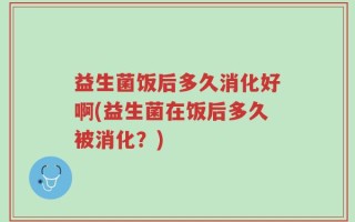 益生菌饭后多久消化好啊(益生菌在饭后多久被消化？)