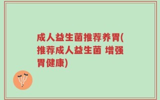 成人益生菌推荐养胃(推荐成人益生菌 增强胃健康)