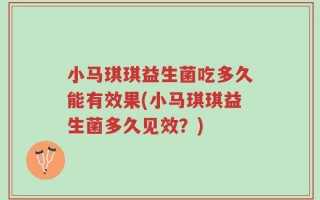 小马琪琪益生菌吃多久能有效果(小马琪琪益生菌多久见效？)