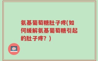 氨基葡萄糖肚子疼(如何缓解氨基葡萄糖引起的肚子疼？)