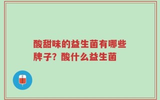 酸甜味的益生菌有哪些牌子？酸什么益生菌