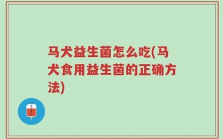 马犬益生菌怎么吃(马犬食用益生菌的正确方法)
