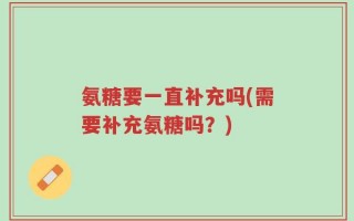 氨糖要一直补充吗(需要补充氨糖吗？)