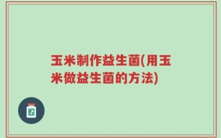 玉米制作益生菌(用玉米做益生菌的方法)