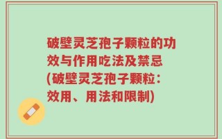 破壁灵芝孢子颗粒的功效与作用吃法及禁忌 (破壁灵芝孢子颗粒：效用、用法和限制)