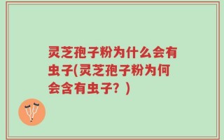 灵芝孢子粉为什么会有虫子(灵芝孢子粉为何会含有虫子？)