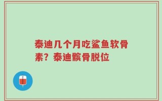 泰迪几个月吃鲨鱼软骨素？泰迪髌骨脱位