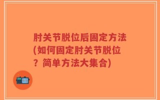 肘关节脱位后固定方法(如何固定肘关节脱位？简单方法大集合)