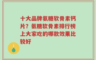 十大品牌氨糖软骨素钙片？氨糖软骨素排行榜上大家吃的哪款效果比较好