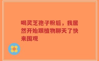 喝灵芝孢子粉后，我居然开始跟植物聊天了快来围观