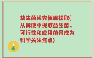 益生菌从粪便里提取(从粪便中提取益生菌，可行性和应用前景成为科学关注焦点)