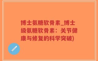 博士氨糖软骨素_博士级氨糖软骨素：关节健康与修复的科学突破)