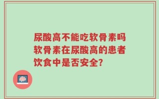 尿酸高不能吃软骨素吗软骨素在尿酸高的患者饮食中是否安全？