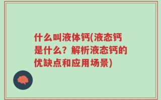什么叫液体钙(液态钙是什么？解析液态钙的优缺点和应用场景)
