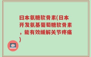 曰本氨糖软骨素(日本开发氨基葡萄糖软骨素，能有效缓解关节疼痛)