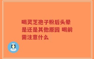 喝灵芝孢子粉后头晕 是还是其他原因 喝前需注意什么