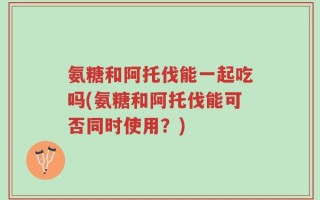 氨糖和阿托伐能一起吃吗(氨糖和阿托伐能可否同时使用？)