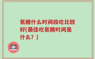 氨糖什么时间段吃比较好(最佳吃氨糖时间是什么？)