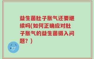 益生菌肚子胀气还要继续吗(如何正确应对肚子胀气的益生菌摄入问题？)