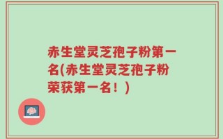 赤生堂灵芝孢子粉第一名(赤生堂灵芝孢子粉荣获第一名！)