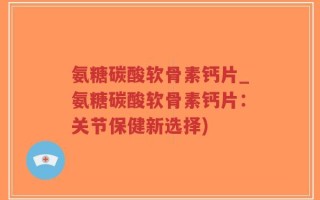 氨糖碳酸软骨素钙片_氨糖碳酸软骨素钙片：关节保健新选择)