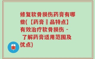 修复软骨损伤药膏有哪些(【药膏產品特点】有效治疗软骨损伤 - 了解药膏适用范围及优点)