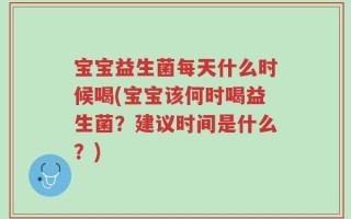 宝宝益生菌每天什么时候喝(宝宝该何时喝益生菌？建议时间是什么？)