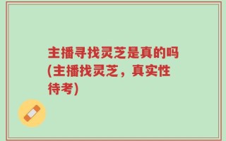 主播寻找灵芝是真的吗(主播找灵芝，真实性待考)