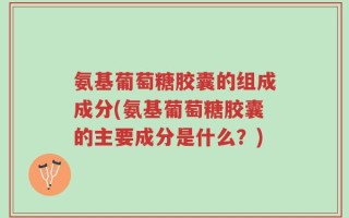 氨基葡萄糖胶囊的组成成分(氨基葡萄糖胶囊的主要成分是什么？)