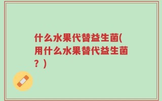 什么水果代替益生菌(用什么水果替代益生菌？)