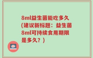 8ml益生菌能吃多久(建议新标题：益生菌8ml可持续食用期限是多久？)