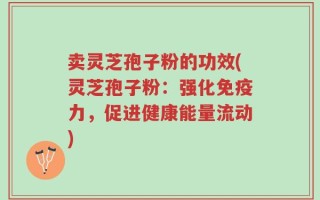 卖灵芝孢子粉的功效(灵芝孢子粉：强化免疫力，促进健康能量流动)