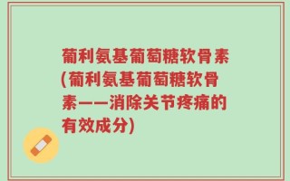 葡利氨基葡萄糖软骨素(葡利氨基葡萄糖软骨素——消除关节疼痛的有效成分)