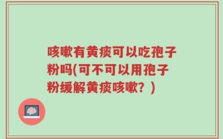 咳嗽有黄痰可以吃孢子粉吗(可不可以用孢子粉缓解黄痰咳嗽？)