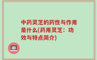 中药灵芝的药性与作用是什么(药用灵芝：功效与特点简介)