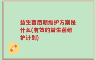 益生菌后期维护方案是什么(有效的益生菌维护计划)