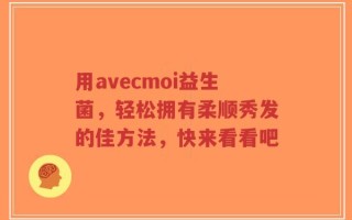 用avecmoi益生菌，轻松拥有柔顺秀发的佳方法，快来看看吧